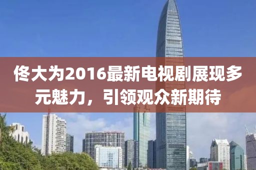 佟大為2016最新電視劇展現(xiàn)多元魅力，引領(lǐng)觀眾新期待
