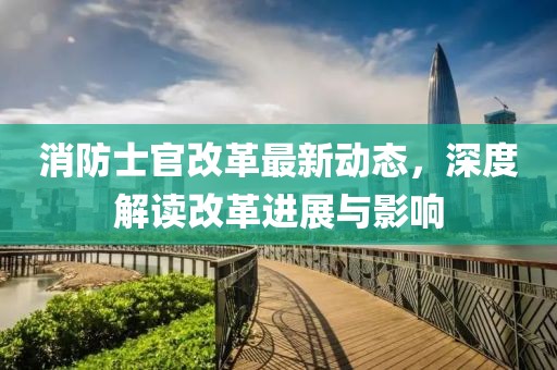 消防士官改革最新動態(tài)，深度解讀改革進展與影響