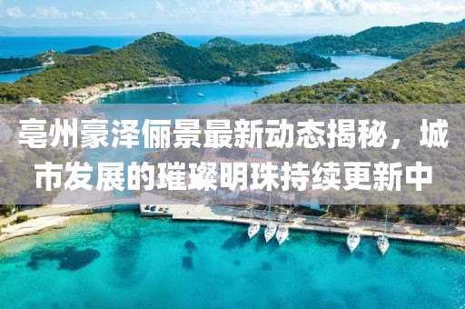 亳州豪澤儷景最新動(dòng)態(tài)揭秘，城市發(fā)展的璀璨明珠持續(xù)更新中