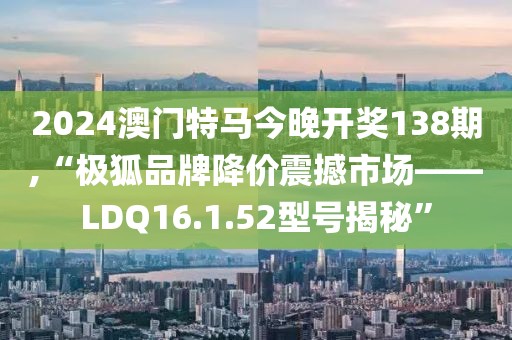 2024澳門特馬今晚開獎138期,“極狐品牌降價震撼市場——LDQ16.1.52型號揭秘”