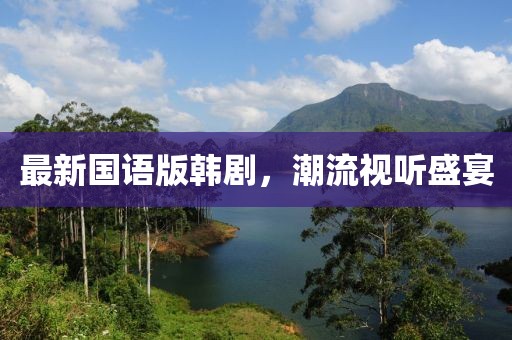 最新國語版韓劇，潮流視聽盛宴