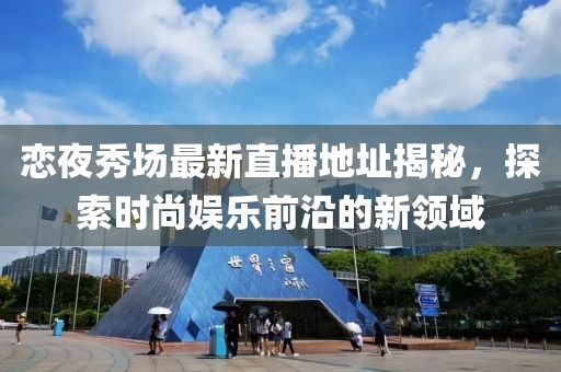 戀夜秀場最新直播地址揭秘，探索時尚娛樂前沿的新領(lǐng)域