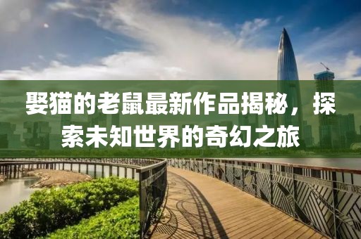 娶貓的老鼠最新作品揭秘，探索未知世界的奇幻之旅