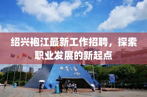 紹興袍江最新工作招聘，探索職業(yè)發(fā)展的新起點(diǎn)