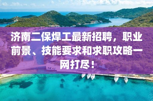 濟(jì)南二保焊工最新招聘，職業(yè)前景、技能要求和求職攻略一網(wǎng)打盡！