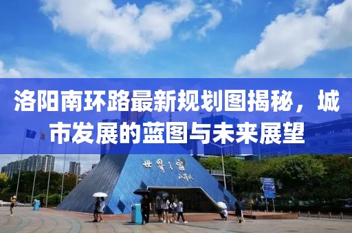 洛陽(yáng)南環(huán)路最新規(guī)劃圖揭秘，城市發(fā)展的藍(lán)圖與未來(lái)展望