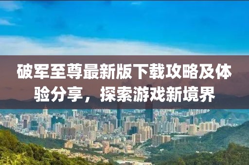 破軍至尊最新版下載攻略及體驗分享，探索游戲新境界