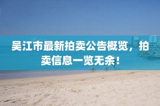 吳江市最新拍賣公告概覽，拍賣信息一覽無余！