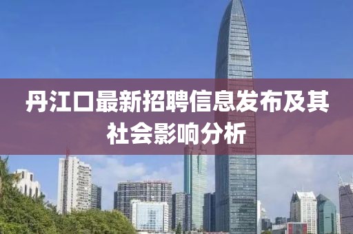 丹江口最新招聘信息發(fā)布及其社會影響分析