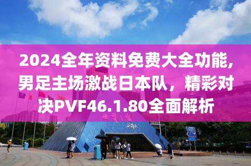 2024全年資料免費(fèi)大全功能,男足主場(chǎng)激戰(zhàn)日本隊(duì)，精彩對(duì)決PVF46.1.80全面解析
