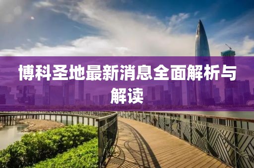 博科圣地最新消息全面解析與解讀