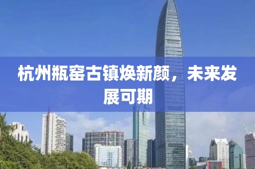 杭州瓶窯古鎮(zhèn)煥新顏，未來發(fā)展可期