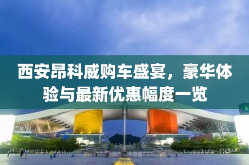 西安昂科威購車盛宴，豪華體驗(yàn)與最新優(yōu)惠幅度一覽