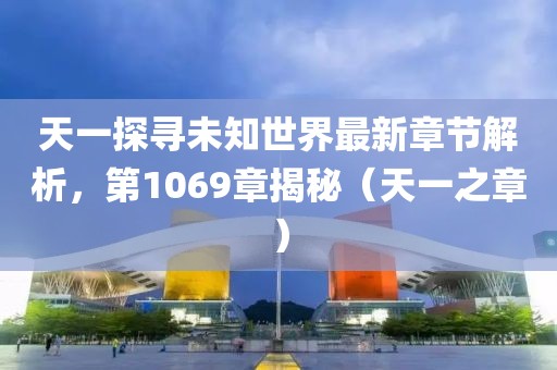 天一探尋未知世界最新章節(jié)解析，第1069章揭秘（天一之章）