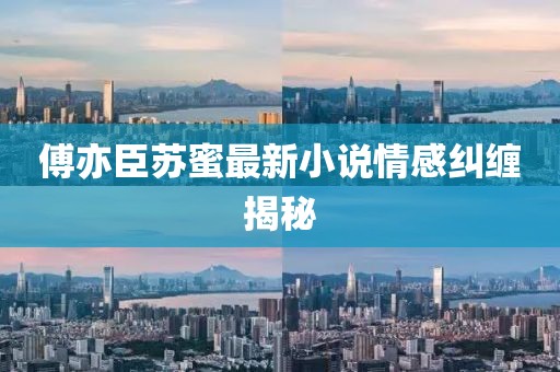 傅亦臣蘇蜜最新小說情感糾纏揭秘