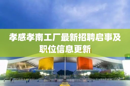孝感孝南工廠最新招聘啟事及職位信息更新
