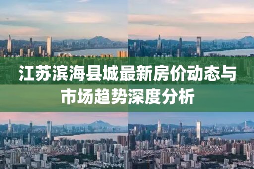 江蘇濱?？h城最新房價(jià)動(dòng)態(tài)與市場趨勢深度分析