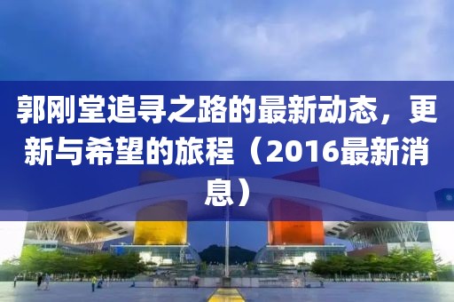 郭剛堂追尋之路的最新動態(tài)，更新與希望的旅程（2016最新消息）