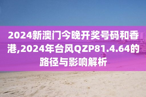 2024新澳門今晚開獎號碼和香港,2024年臺風QZP81.4.64的路徑與影響解析