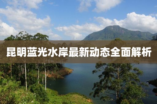 昆明藍光水岸最新動態(tài)全面解析