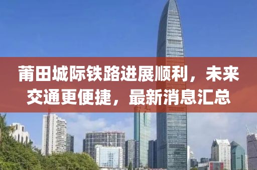 莆田城際鐵路進(jìn)展順利，未來(lái)交通更便捷，最新消息匯總