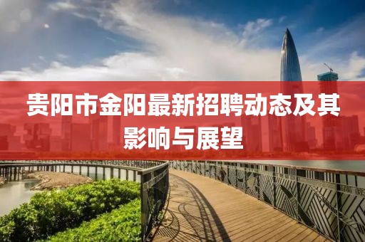 貴陽(yáng)市金陽(yáng)最新招聘動(dòng)態(tài)及其影響與展望