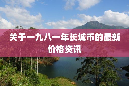關(guān)于一九八一年長(zhǎng)城幣的最新價(jià)格資訊