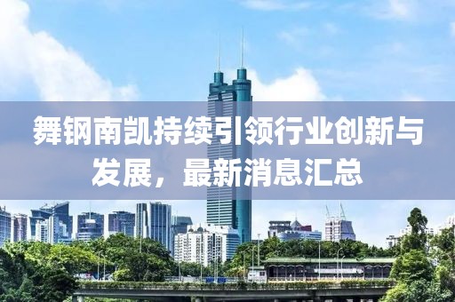 舞鋼南凱持續(xù)引領行業(yè)創(chuàng)新與發(fā)展，最新消息匯總