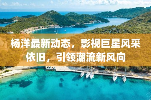 楊洋最新動態(tài)，影視巨星風采依舊，引領潮流新風向