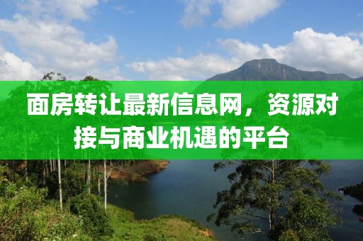 面房轉(zhuǎn)讓最新信息網(wǎng)，資源對(duì)接與商業(yè)機(jī)遇的平臺(tái)