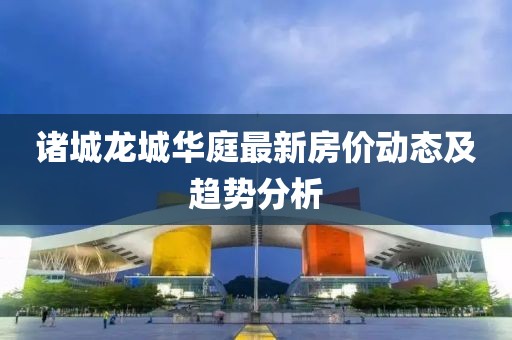 諸城龍城華庭最新房價動態(tài)及趨勢分析