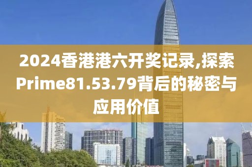 2024香港港六開(kāi)獎(jiǎng)記錄,探索Prime81.53.79背后的秘密與應(yīng)用價(jià)值