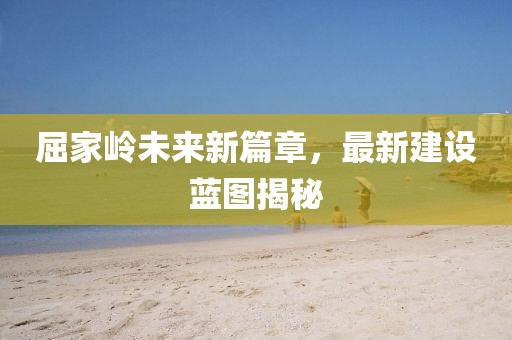 屈家?guī)X未來新篇章，最新建設(shè)藍(lán)圖揭秘
