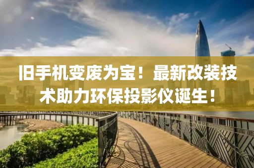 舊手機變廢為寶！最新改裝技術(shù)助力環(huán)保投影儀誕生！