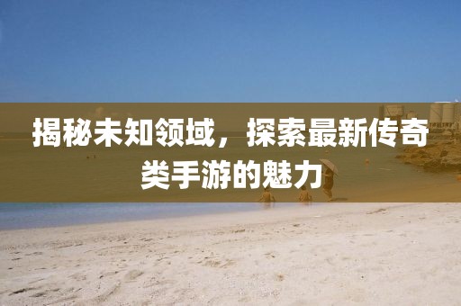 揭秘未知領(lǐng)域，探索最新傳奇類手游的魅力
