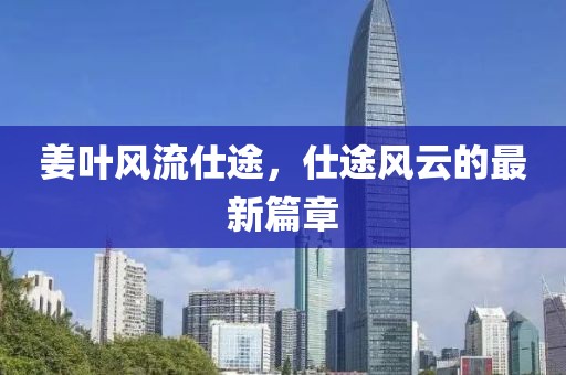 姜葉風(fēng)流仕途，仕途風(fēng)云的最新篇章