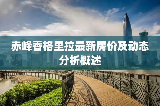 赤峰香格里拉最新房價(jià)及動(dòng)態(tài)分析概述