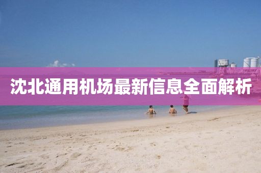 沈北通用機(jī)場最新信息全面解析
