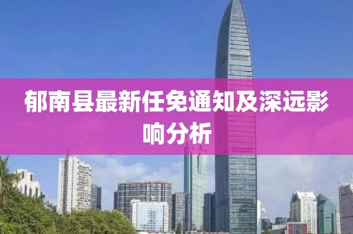 郁南縣最新任免通知及深遠(yuǎn)影響分析