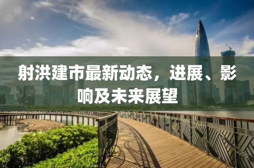 射洪建市最新動(dòng)態(tài)，進(jìn)展、影響及未來(lái)展望