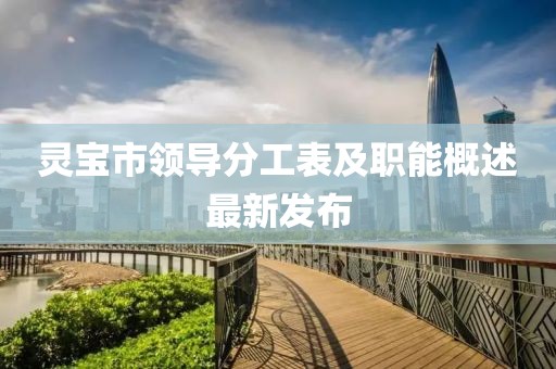 靈寶市領導分工表及職能概述最新發(fā)布