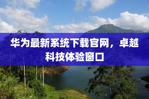 華為最新系統(tǒng)下載官網(wǎng)，卓越科技體驗窗口
