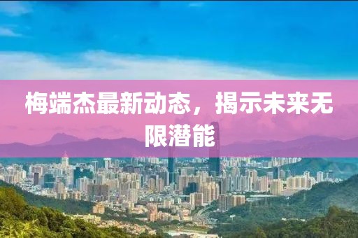 梅端杰最新動態(tài)，揭示未來無限潛能