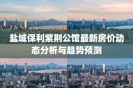 鹽城保利紫荊公館最新房價(jià)動(dòng)態(tài)分析與趨勢(shì)預(yù)測(cè)