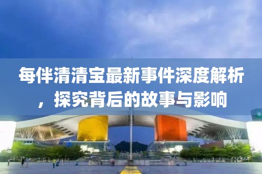每伴清清寶最新事件深度解析，探究背后的故事與影響