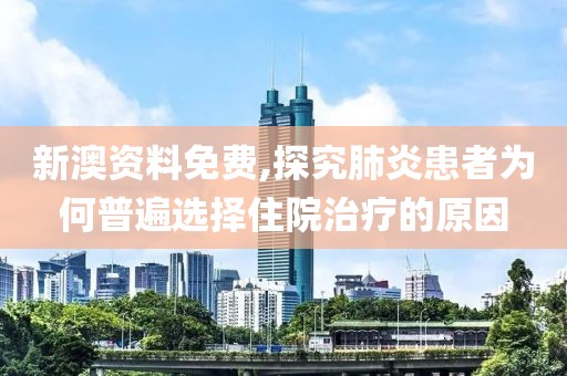 新澳資料免費,探究肺炎患者為何普遍選擇住院治療的原因