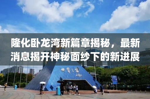 隆化臥龍灣新篇章揭秘，最新消息揭開神秘面紗下的新進展