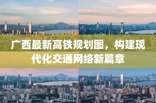 廣西最新高鐵規(guī)劃圖，構(gòu)建現(xiàn)代化交通網(wǎng)絡(luò)新篇章