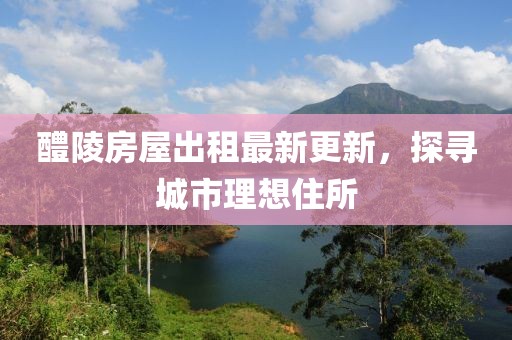 醴陵房屋出租最新更新，探尋城市理想住所