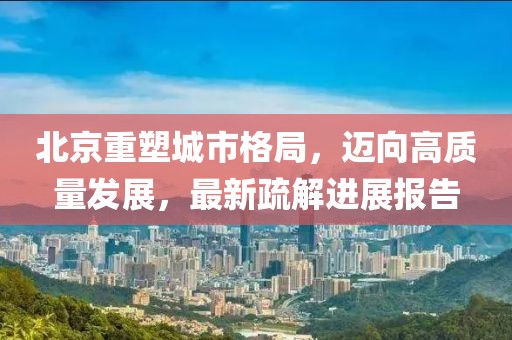 北京重塑城市格局，邁向高質(zhì)量發(fā)展，最新疏解進(jìn)展報(bào)告